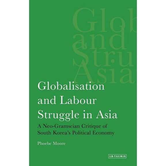 International Library of Economics Globalisation and Labour Struggle in Asia: A Neo-Gramscian Critique of South Korea's Political Economy, (Paperback)
