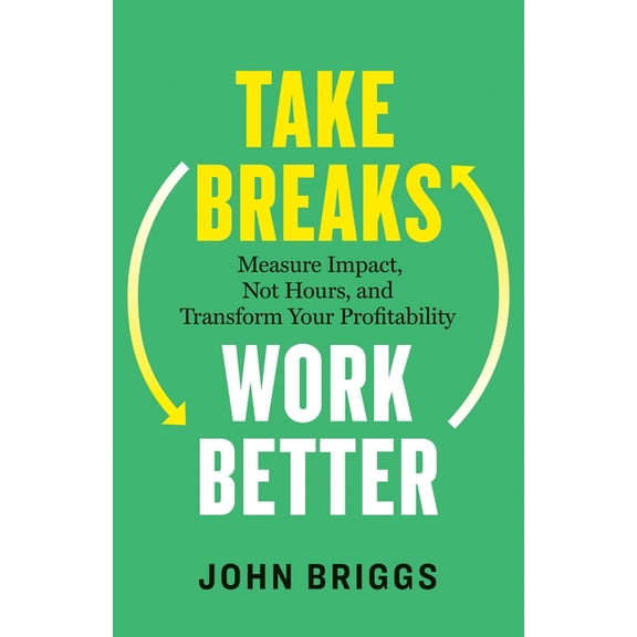 Take Breaks, Work Better: Measure Impact, Not Hours, and Transform Your Profitability, (Paperback)