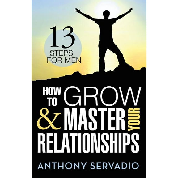How to Grow and Master Your Relationships: Thirteen Steps for Men (Paperback) by Anthony Servadio