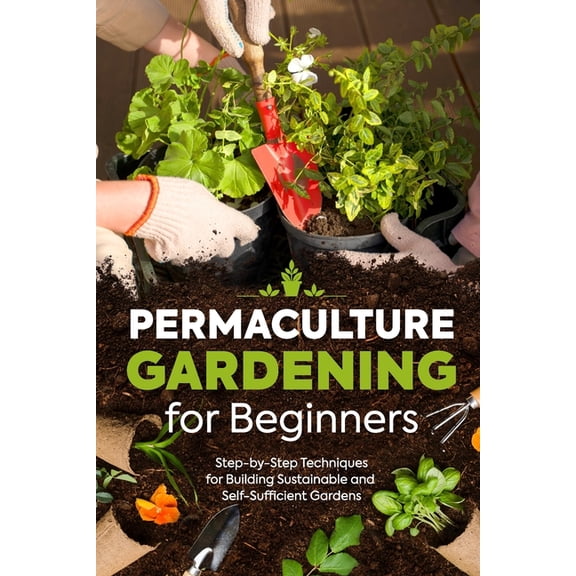 Permaculture Gardening for Beginners: Step-by-Step Techniques for Building Sustainable and Self-Sufficient Gardens, (Paperback)