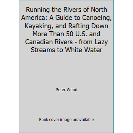 Running the Rivers of North America: A Guide to Canoeing, Kayaking, and Rafting Down More Than 50 U.S. and Canadian Rivers - from Lazy Streams to White Water [Hardcover - Used]