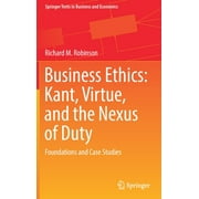 Springer Texts in Business and Economics: Business Ethics: Kant, Virtue, and the Nexus of Duty : Foundations and Case Studies (Hardcover)