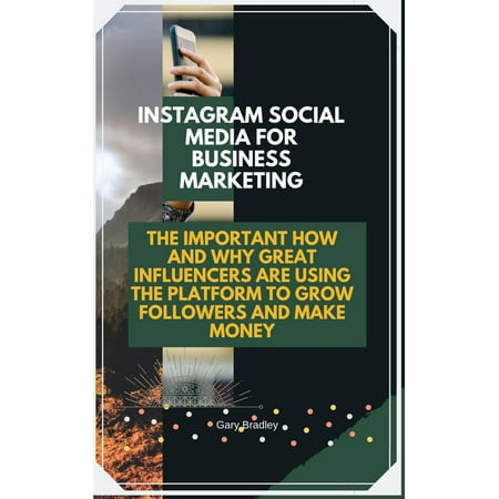 Instagram Social Media for Business Marketing: The Important How and Why Great Influencers are Using The Platform to Grow Followers and Make Money - (Best Way To Make Money Grow)