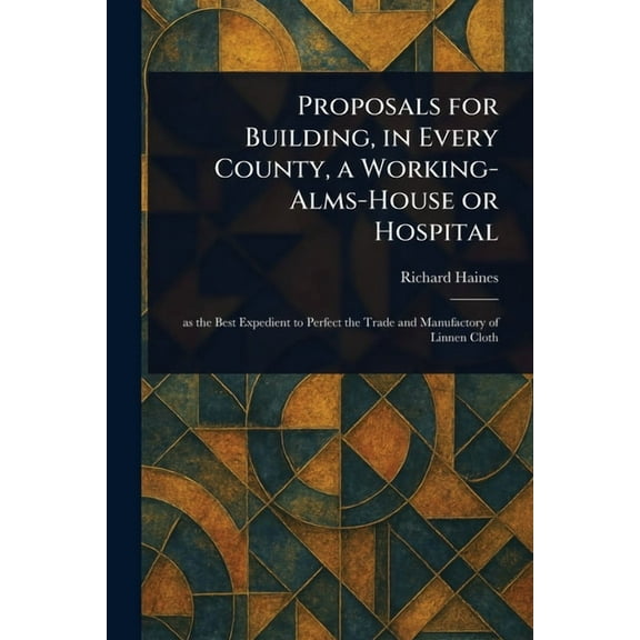 Proposals for Building, in Every County, a Working-Alms-House or Hospital, (Paperback)