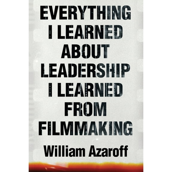 Everything I Learned About Leadership I Learned From Filmmaking (Paperback) by William Azaroff