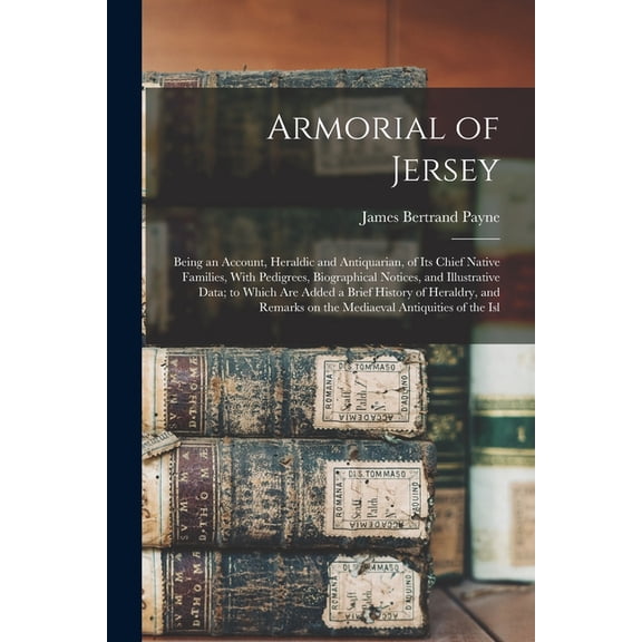 Armorial of Jersey: Being an Account, Heraldic and Antiquarian, of its Chief Native Families, With Pedigrees, Biographic, (Paperback)