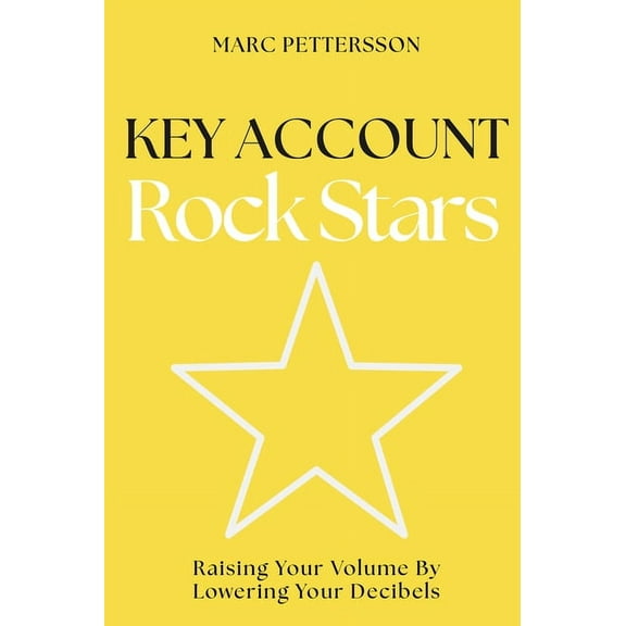 Key Account Rock Stars: Raising Your Volume by Lowering Your Decibels, (Paperback)
