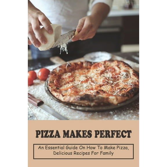 Pizza Makes Perfect: An Essential Guide on How To Make Pizza, Delicious Recipes For Family: Homemade Pizza Recipes (Paperback)