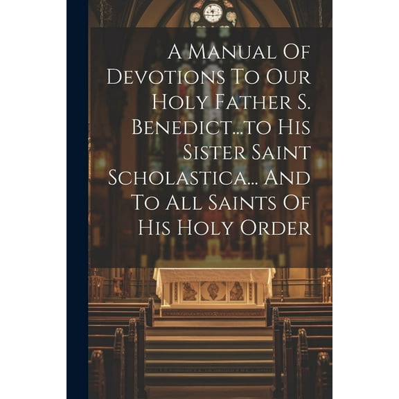 A Manual Of Devotions To Our Holy Father S. Benedict...to His Sister Saint Scholastica... And To All Saints Of His Holy Order (Paperback)