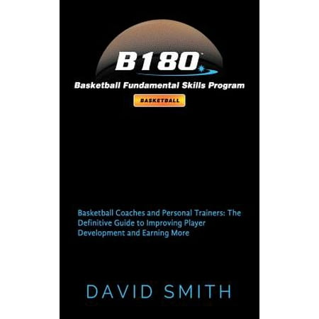 B180 Basketball Fundamental Skills Program : Basketball Coaches and Personal Trainers: The Definitive Guide to Improving Player Development and Earning