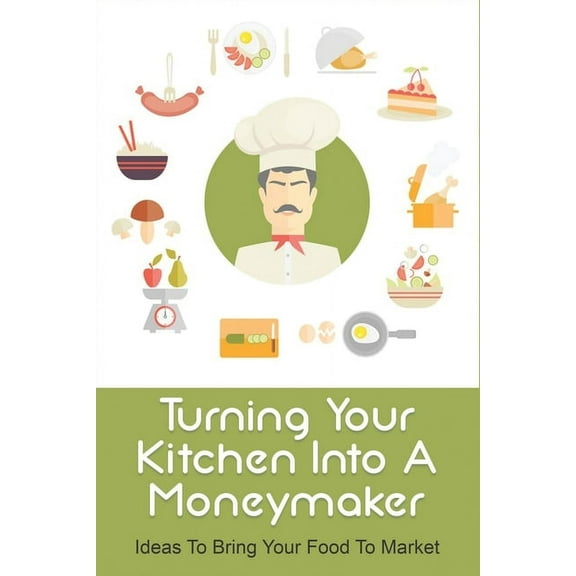 Turning Your Kitchen Into A Moneymaker: Ideas To Bring Your Food To Market: How To Do Marketing Of Food Products (Paperback)