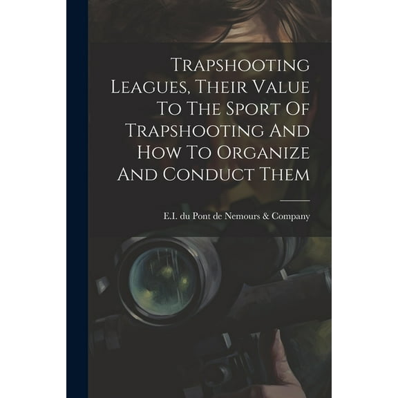 Trapshooting Leagues, Their Value To The Sport Of Trapshooting And How To Organize And Conduct Them (Paperback)