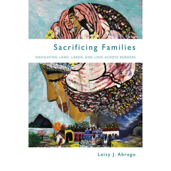 Sacrificing Families: Navigating Laws, Labor, and Love Across Borders, (Paperback)