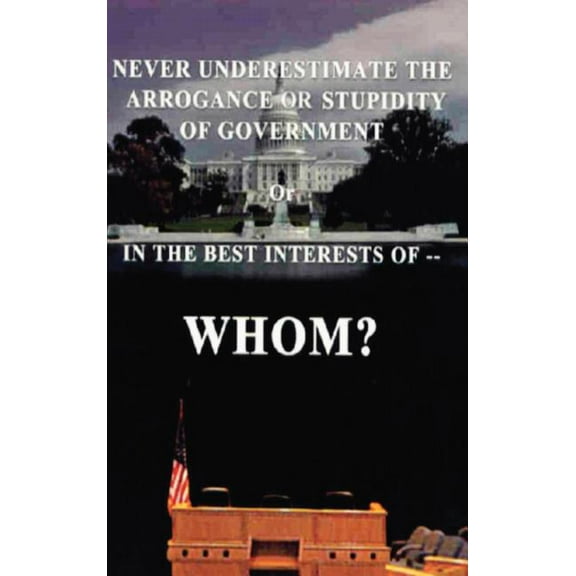 Never Underestimate the Arrogance or Stupidity of Government : In the Best Interest of Whom?