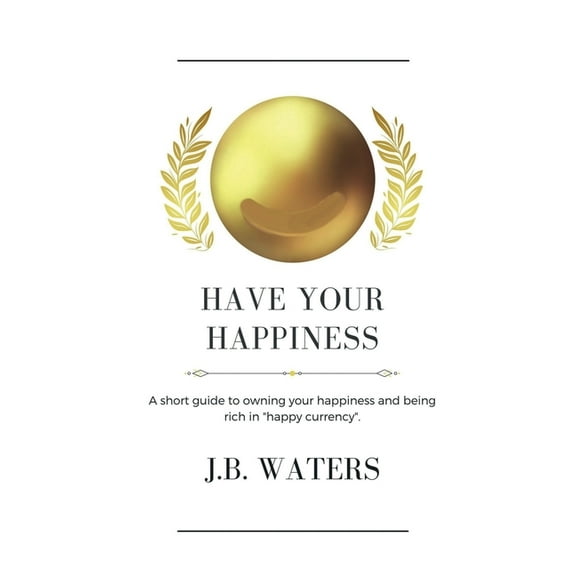 Have Your Happiness: A short guide to owning your happiness and being rich in "happy currency"., (Paperback)