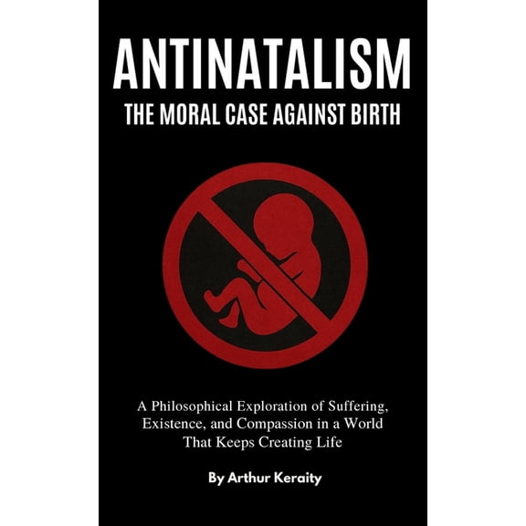 Antinatalism The Moral Case Against Birth: A Philosophical Exploration of Suffering, Existence, and Compassion in a Worl, (Paperback)
