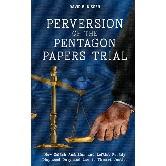 Perversion of the Pentagon Papers Trial: How Selfish Ambition and Leftist Perfidy Displaced Duty and Law to Thwart Justice (Hardcover)