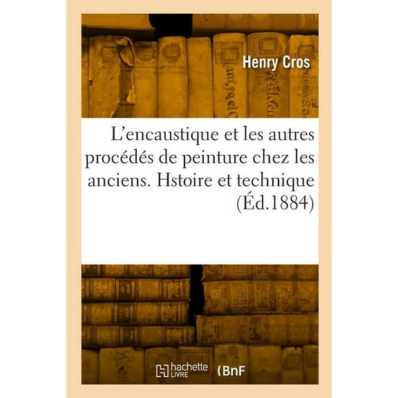 L'Encaustique Et Les Autres ProcÃ©dÃ©s de Peinture Chez Les Anciens. Hstoire Et Technique, (Paperback)