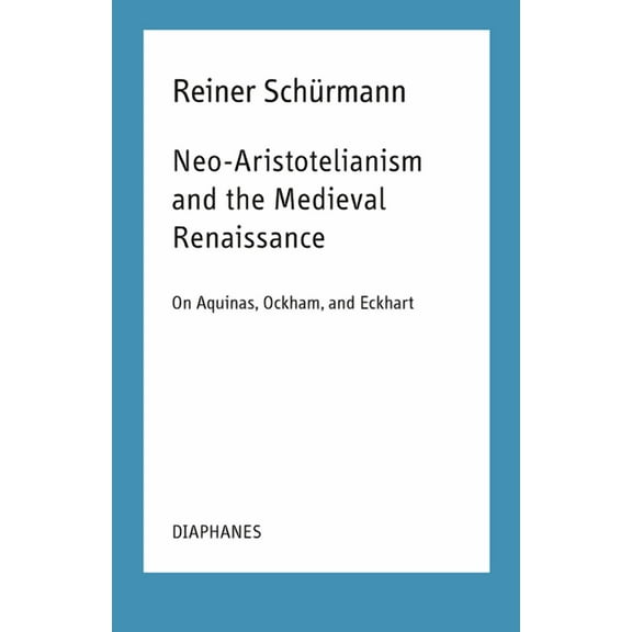 Reiner Schürmann Selected Writings and Lecture Notes: Neo-Aristotelianism and the Medieval Renaissance : On Aquinas, Ockham, and Eckhart (Paperback)