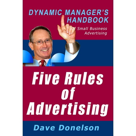 Five Rules Of Advertising: The Dynamic Manager’s Handbook Of Small Business Advertising -