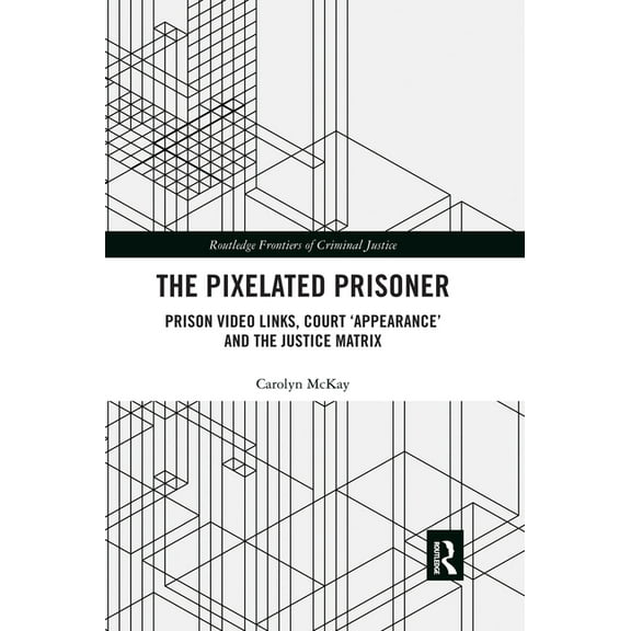 Routledge Frontiers of Criminal Justice The Pixelated Prisoner: Prison Video Links, Court 'Appearance' and the Justice Matrix, (Paperback)