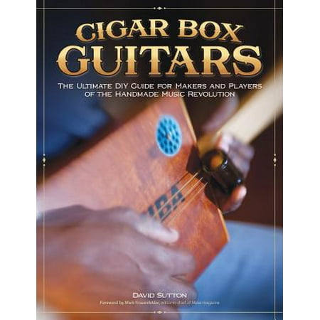 Cigar Box Guitars : The Ultimate DIY Guide for Makers and Players of the Handmade Music