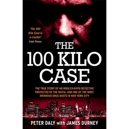 The 100 Kilo Case : The Incredible True Story of Irish Detective Peter Daly, the Mafia and one of the Most Infamous Drug Busts in New York