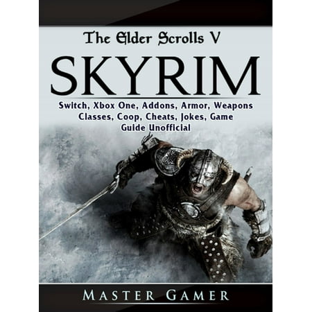 The Elder Scrolls V Skyrim, Switch, Xbox One, Addons, Armor, Weapons, Classes, Coop, Cheats, Jokes, Game Guide Unofficial -