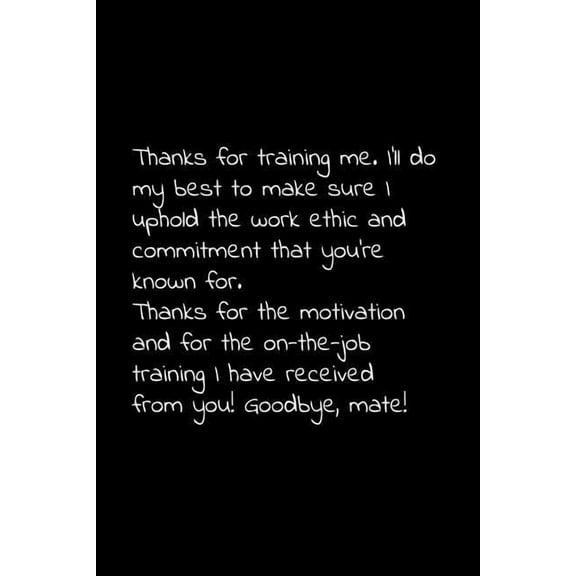 Thanks for training me. I'll do my best to make sure I uphold the work ethic and commitment that you're known for.: Perfect goodbye gift to coworker / going away gift for your co worker, boss, manager