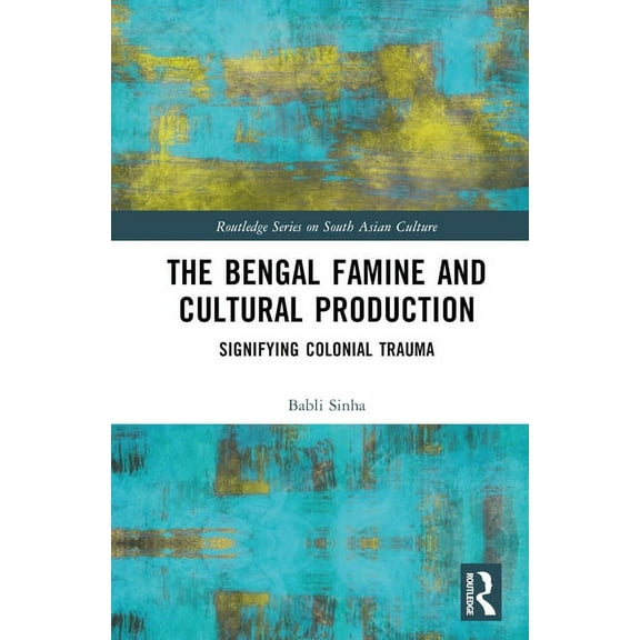 Routledge South Asian Culture The Bengal Famine and Cultural Production: Signifying Colonial Trauma, (Hardcover)