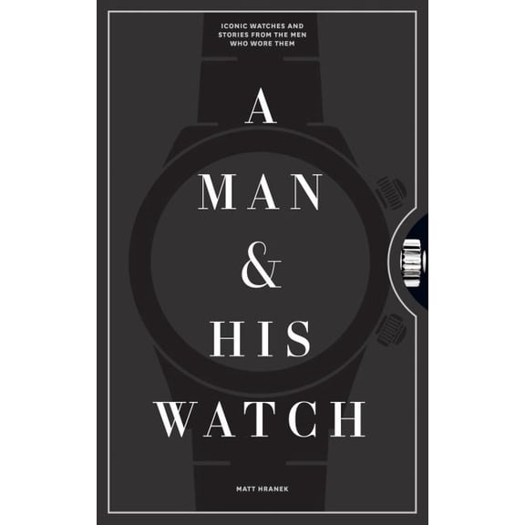 A Man & His Watch: Iconic Watches and Stories from the Men Who Wore Them, (Hardcover)