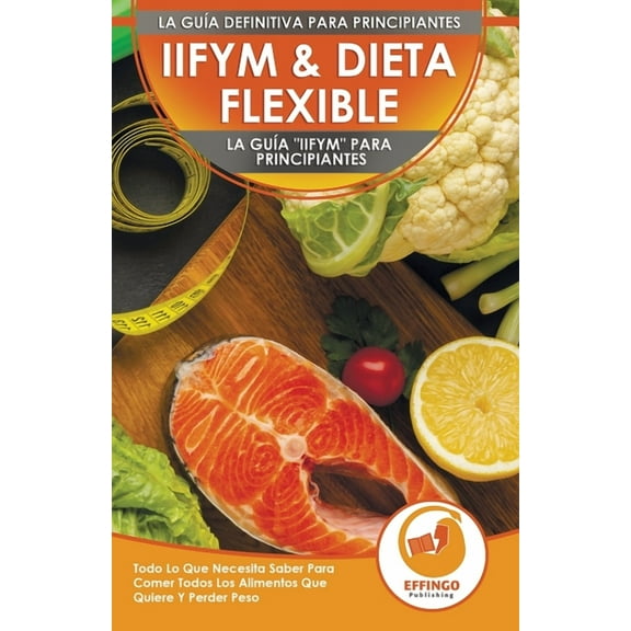 IIFYM & Dieta Flexible: La Guía "IIFYM" Para Principiantes - Todo Lo Que Necesita Saber Para Comer Todos L, (Paperback)