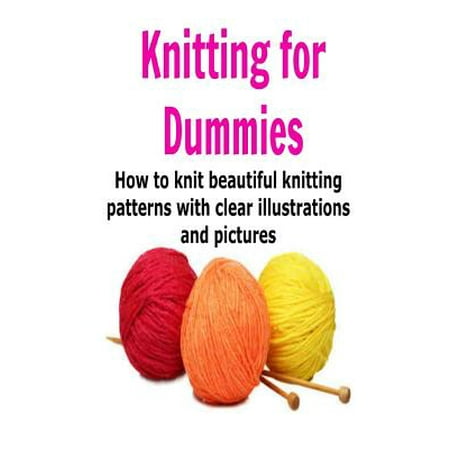 Knitting for Dummies: How to Knit Beautiful Knitting Patterns with Clear Illu...