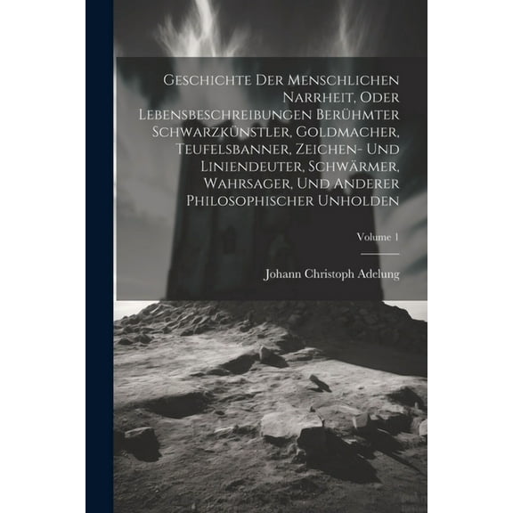 Geschichte Der Menschlichen Narrheit, Oder Lebensbeschreibungen BerÃ¼hmter SchwarzkÃ¼nstler, Goldmacher, Teufelsbanner, Ze, (Paperback)