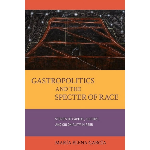 California Studies in Food and Culture Gastropolitics and the Specter of Race: Stories of Capital, Culture, and Coloniality in Peru Volume 76, (Hardcover)