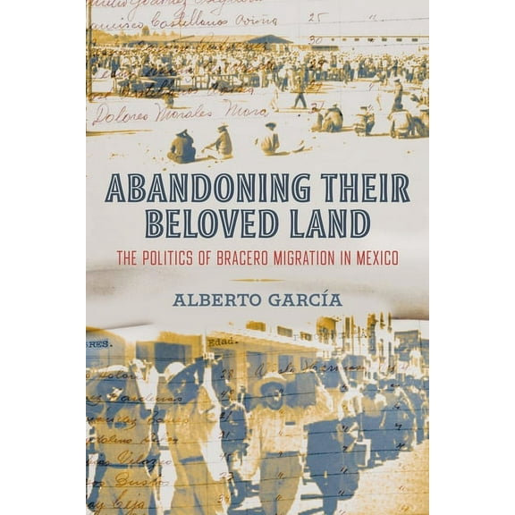 Abandoning Their Beloved Land: The Politics of Bracero Migration in Mexico, (Hardcover)