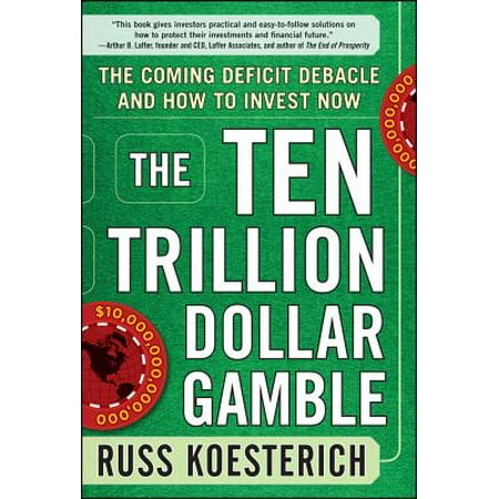 The Ten Trillion Dollar Gamble: The Coming Deficit Debacle and How to Invest Now : How Deficit Economics Will Change Our Global Financial (Best Way To Invest Money Now)