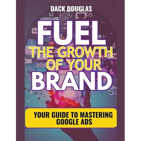Fuel The Growth Of Your Brand : Your Guide To Mastering Google Ads (Paperback)