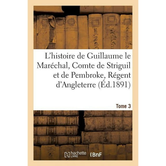 L'Histoire de Guillaume Le MarÃ©chal, Comte de Striguil Et de Pembroke T. 3: RÃ©gent d'Angleterre de 1216 Ã 1219, (Paperback)