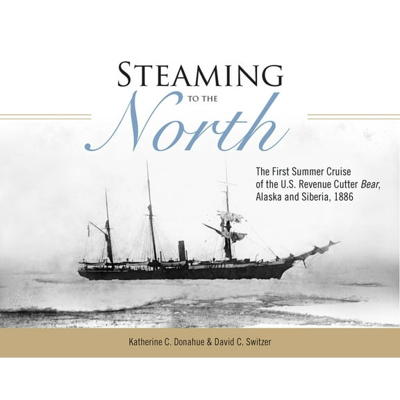 Steaming to the North : The First Summer Cruise of the US Revenue Cutter Bear, Alaska and Chukotka, Siberia, 1886 (Hardcover)