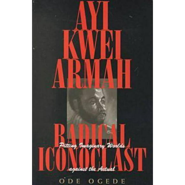 Ayi Kwei Armah, Radical Iconoclast : Pitting the Imaginary Worlds ...