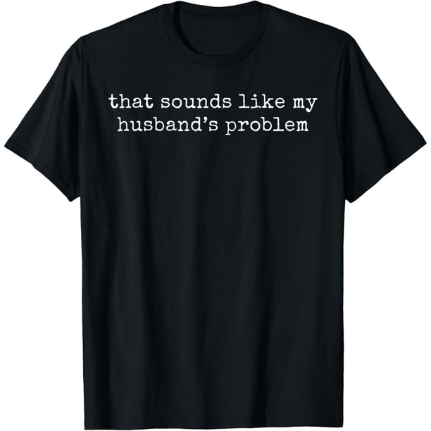 That Sounds Like My Husbands - Camiseta con problemas