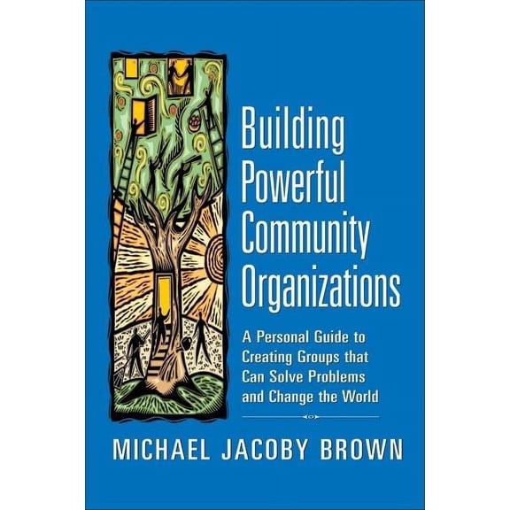 Building Powerful Community Organizations : A Personal Guide to Creating Groups that Can Solve Problems and Change the World (Paperback)