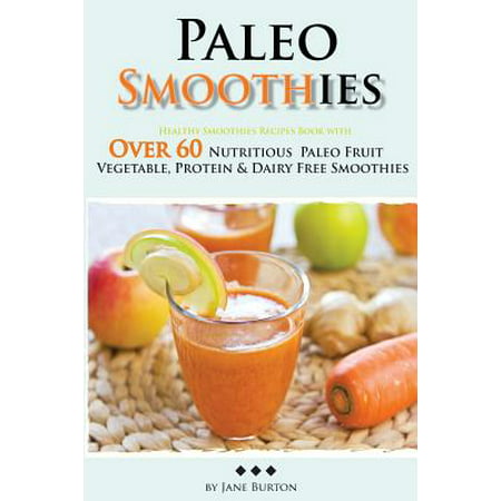 Paleo Smoothies : Healthy Smoothie Recipes Book with Over 60 Nutritious Paleo Fruit, Vegetable, Protein and Dairy Free