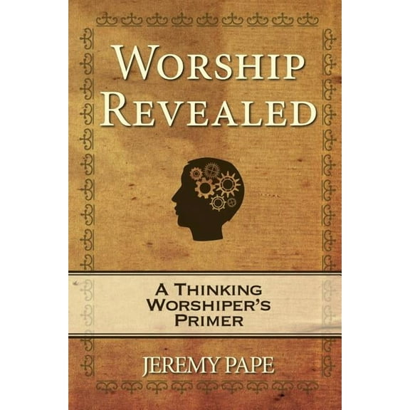 Worship Revealed : A Thinking Worshiper's Primer