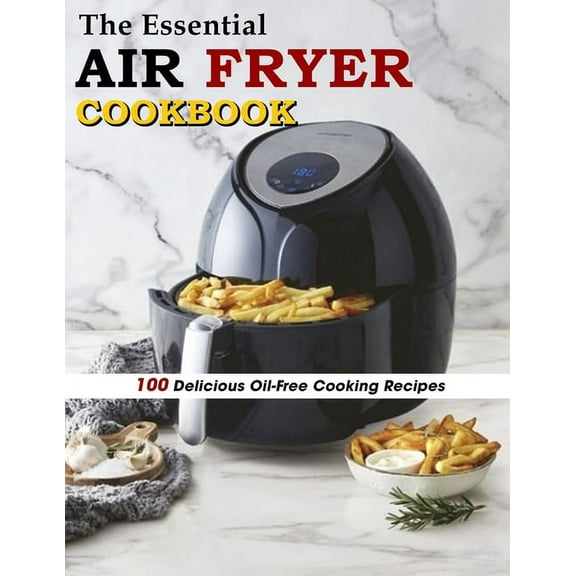The Essential Air Fryer Cookbook: 100 Delicious Oil-Free Cooking Recipes