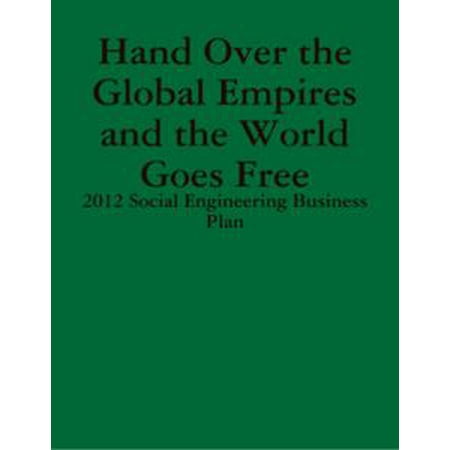 - Hand Over the Global Empires and the World Goes Free - 2012 Social Engineering Business Plan - eBook