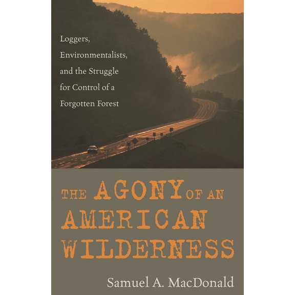 The Agony of an American Wilderness: Loggers, Environmentalists, and the Struggle for Control of a Forgotten Forest, (Paperback)