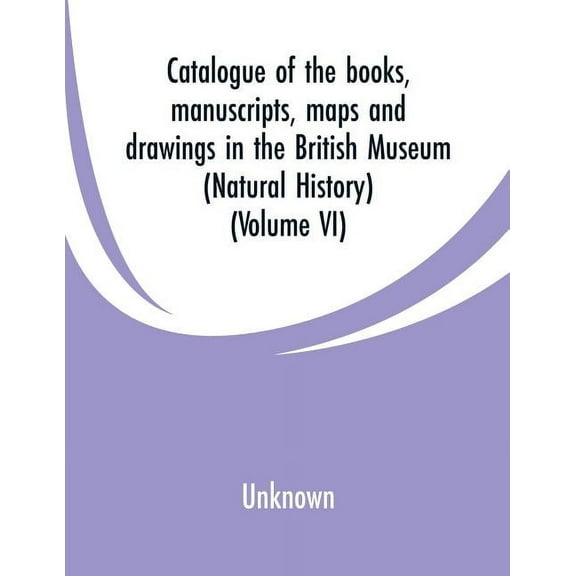 Catalogue of the books, manuscripts, maps and drawings in the British Museum: (Natural History) (Volume VI), (Paperback)