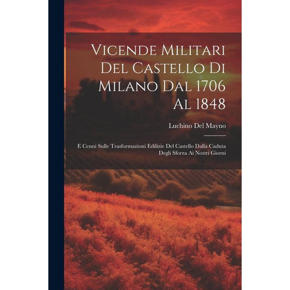 Vicende Militari Del Castello Di Milano Dal 1706 Al 1848: E Cenni Sulle Trasformazioni Edilizie Del Castello Dalla Caduta Degli Sforza Ai Nostri Giorni (Paperback)